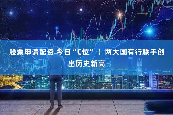 股票申请配资 今日“C位” ！两大国有行联手创出历史新高
