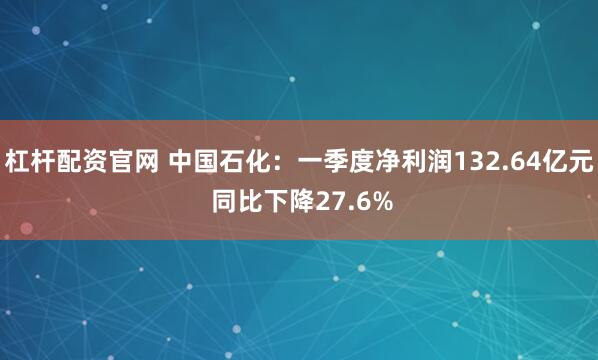 杠杆配资官网 中国石化：一季度净利润132.64亿元 同比下降27.6%