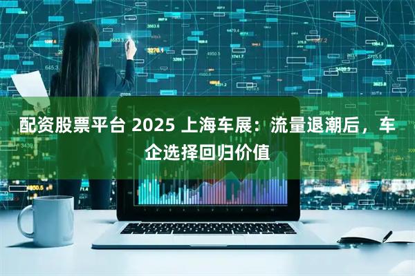 配资股票平台 2025 上海车展：流量退潮后，车企选择回归价值