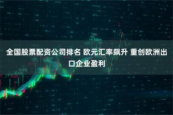 全国股票配资公司排名 欧元汇率飙升 重创欧洲出口企业盈利