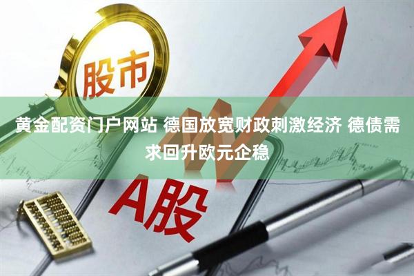 黄金配资门户网站 德国放宽财政刺激经济 德债需求回升欧元企稳