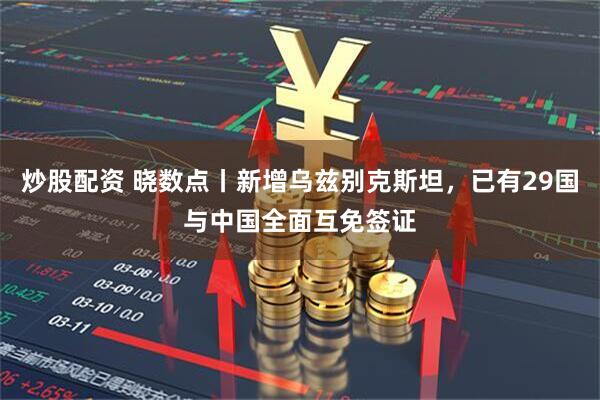 炒股配资 晓数点丨新增乌兹别克斯坦，已有29国与中国全面互免签证