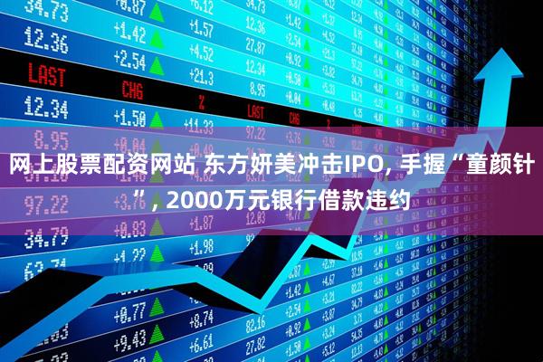 网上股票配资网站 东方妍美冲击IPO, 手握“童颜针”, 2000万元银行借款违约