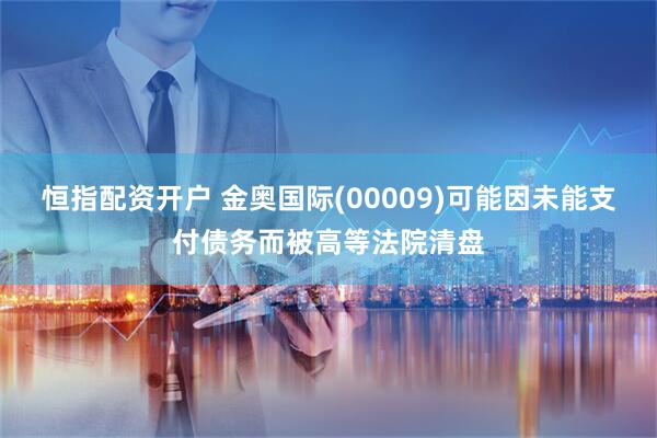 恒指配资开户 金奥国际(00009)可能因未能支付债务而被高等法院清盘
