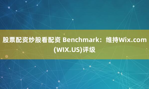 股票配资炒股看配资 Benchmark：维持Wix.com(WIX.US)评级