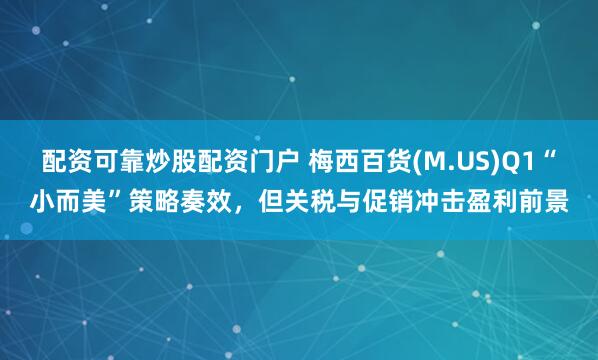 配资可靠炒股配资门户 梅西百货(M.US)Q1“小而美”策略奏效，但关税与促销冲击盈利前景