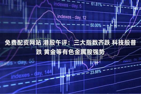 免费配资网站 港股午评：三大指数齐跌 科技股普跌 黄金等有色金属股强势
