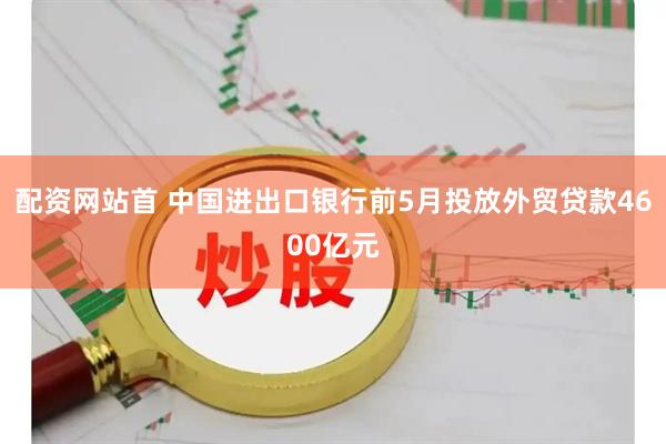配资网站首 中国进出口银行前5月投放外贸贷款4600亿元