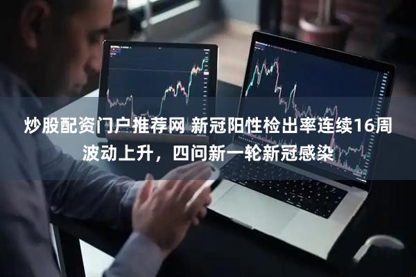 炒股配资门户推荐网 新冠阳性检出率连续16周波动上升，四问新一轮新冠感染