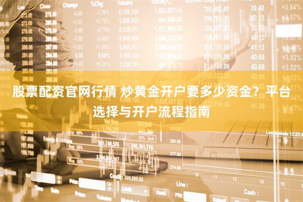 股票配资官网行情 炒黄金开户要多少资金？平台选择与开户流程指南