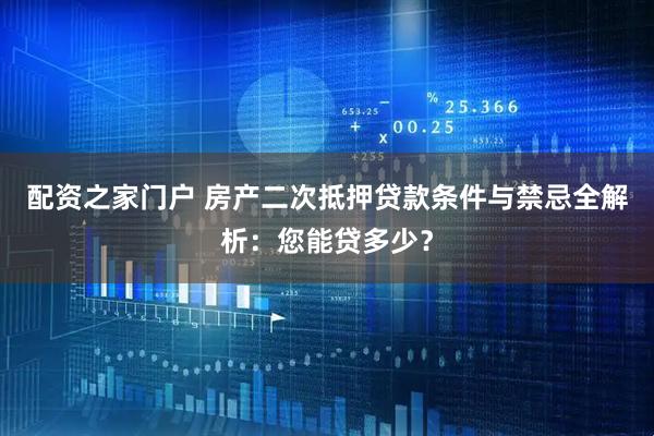 配资之家门户 房产二次抵押贷款条件与禁忌全解析：您能贷多少？