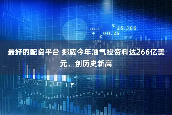 最好的配资平台 挪威今年油气投资料达266亿美元，创历史新高
