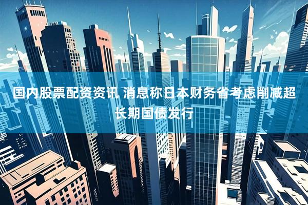 国内股票配资资讯 消息称日本财务省考虑削减超长期国债发行