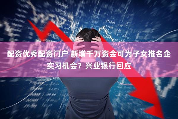 配资优秀配资门户 新增千万资金可为子女推名企实习机会？兴业银行回应