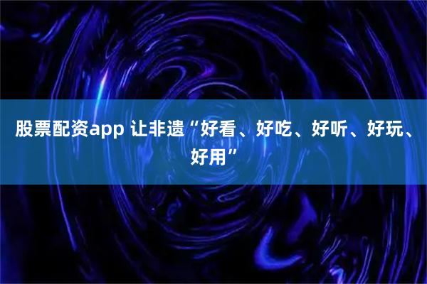 股票配资app 让非遗“好看、好吃、好听、好玩、好用”