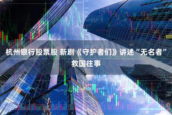 杭州银行股票股 新剧《守护者们》讲述“无名者”救国往事